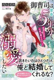 御曹司は空白の5年分も溺愛したい ~結婚を目前に元彼に攫われました~