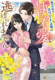 難攻不落のエリート上司の執着愛から逃げられません