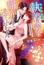 冷徹御曹司の執着愛に翻弄されて逃げられません ~セフレだと思っていたら、溺愛されていました~