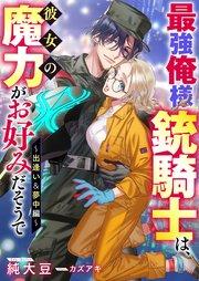 最強俺様銃騎士は、彼女の魔力がお好みだそうで~出逢い&夢中編【シーモア限定特典付き】