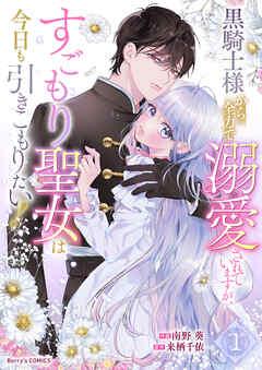 黒騎士様から全力で溺愛されていますが、すごもり聖女は今日も引きこもりたい!