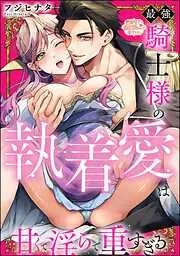 最強騎士様の執着愛は甘くて淫らで重すぎる [1巻]