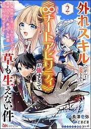 外れスキルだからと追放された《∞チートアビリティ》が強すぎて草も生えない件 ~偶然助けた王女にどちゃくそ溺愛されるし、前よりも断然楽しい生活送ってます~ コミッ [2巻]