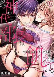 神代部長は飢えている。~溺愛すぎるセフレ事情~ [6巻]