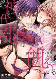 神代部長は飢えている。~溺愛すぎるセフレ事情~ [7巻]