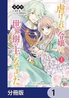 虐げられし令嬢は、世界樹の主になりました【分冊版】