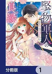 堅物軍人の良縁 さっさと子作りを終えて離婚したいのに、毎晩記憶がトぶほど愛されるので困っています [1巻]