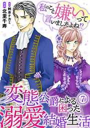 私のこと嫌いって言いましたよね!?変態公爵による困った溺愛結婚生活 [7巻]