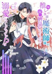 推し(嘘)の筆頭魔術師様が「俺たち、両思いだったんだね」と溺愛してくるんですが!? 第1話