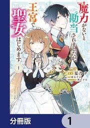 魔力がないと勘当されましたが、王宮で聖女はじめます【分冊版】