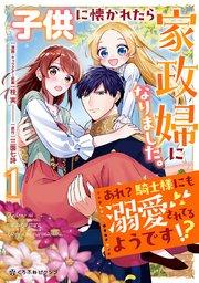 子供に懐かれたら家政婦になりました。あれ?騎士様にも溺愛されてるようです!?(1)【電子限定かきおろし付】