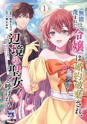 無能と蔑まれた令嬢は婚約破棄され、辺境の聖女と呼ばれる~傲慢な婚約者を捨て、護衛騎士と幸せになります~【電子単行本】 1