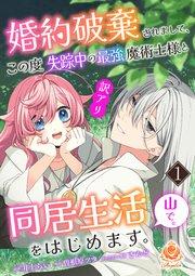 婚約破棄されまして、この度失踪中の最強魔術士様と訳アリ同居生活をはじめます。山で。【合本版】1