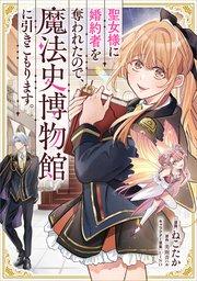 聖女様に婚約者を奪われたので、魔法史博物館に引きこもります。【分冊版】(コミック) 1話