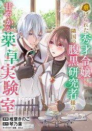 虐げられた秀才令嬢と隣国の腹黒研究者様の甘やかな薬草実験室【単話版】1