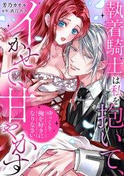 「ゆっくり俺を好きになりなさい」~執着騎士は私を抱いて、イかせて、甘やかす