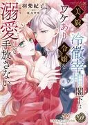 美貌の冷徹宰相閣下はワケあり令嬢を溺愛して手放さない [1巻]