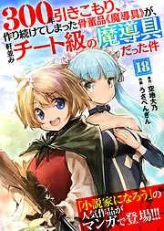 300年引きこもり、作り続けてしまった骨董品《魔導具》が、軒並みチート級の魔導具だった件 [18巻]