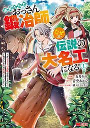追放されたおっさん鍛冶師、なぜか伝説の大名工になる~昔おもちゃの武器を造ってあげた子供たちが全員英雄になっていた~ : [1巻]