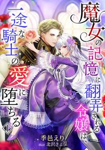 魔女の記憶に翻弄される令嬢は、一途な騎士の愛に堕ちる（１）