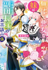 無能で悪女な妹は冷徹無慈悲な副団長様のお茶汲み係【特典SS付】