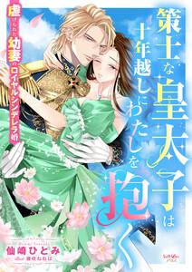 策士な皇太子は十年越しにわたしを抱く　虐げられた幼妻のロイヤルシンデレラ婚