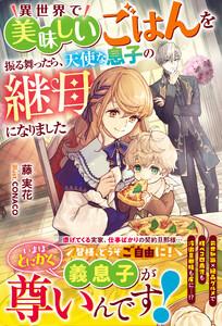 異世界で美味しいごはんを振る舞ったら、天使な息子の継母になりました【電子限定SS付き】