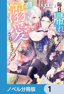 毎日「帰れ」と言われてたのに、急に溺愛されてます!?【ノベル分冊版】　1