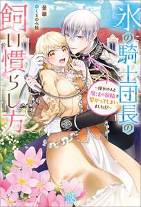 氷の騎士団長の飼い慣らし方～憧れの人と魔法の首輪で繋がってしまいました!?～【特典SS付】