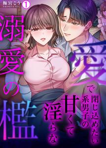 愛で閉じ込めたい系男子の甘くて淫らな溺愛の檻【再編集版】1巻