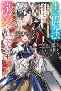 生活魔法しか使えない子爵令嬢は「家事が得意な貴族なんてみっともない」と婚約解消され実家も追い出されましたが、追放先の辺境で怪物侯爵に溺愛されて幸せです１