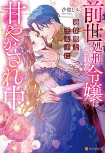 前世処刑された令嬢は過保護な王太子に甘やかされ中