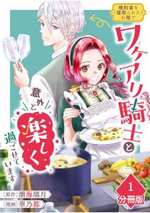 婚約者を寝取られたお陰で、ワケアリ騎士と意外と楽しく過ごせています【分冊版】1巻
