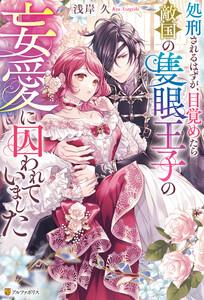 処刑されるはずが、目覚めたら敵国の隻眼王子の妄愛に囚われていました